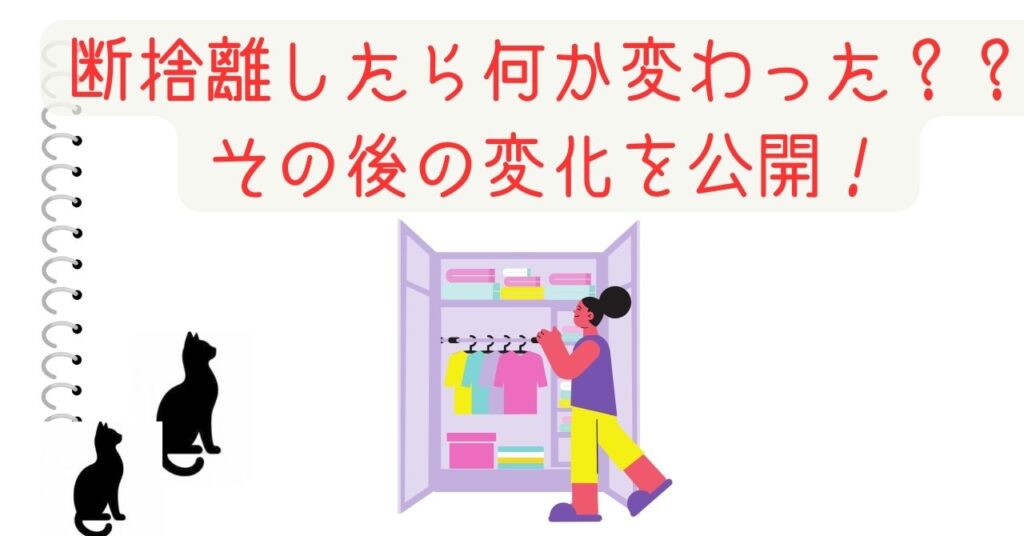 断捨離したら何か変わった？？　その後の変化を公開！